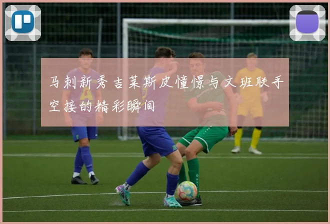 马刺新秀吉莱斯皮憧憬与文班联手空接的精彩瞬间