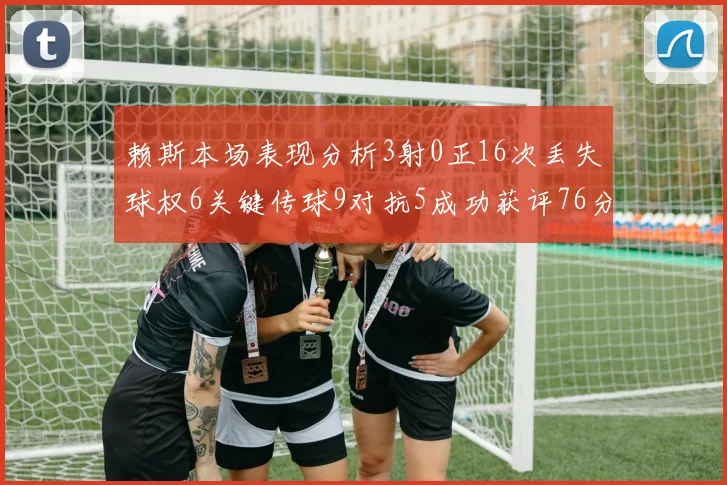 赖斯本场表现分析3射0正16次丢失球权6关键传球9对抗5成功获评76分