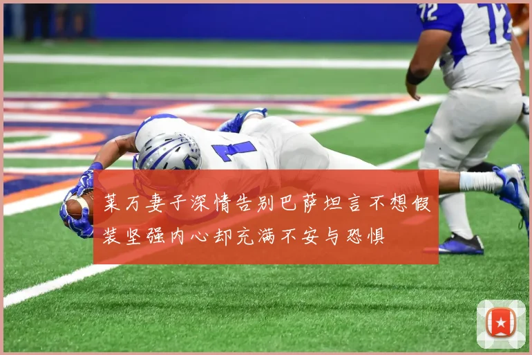 莱万妻子深情告别巴萨坦言不想假装坚强内心却充满不安与恐惧