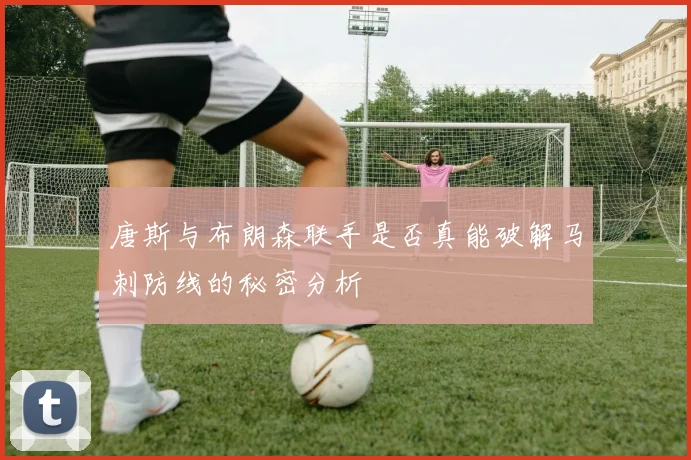 唐斯与布朗森联手是否真能破解马刺防线的秘密分析