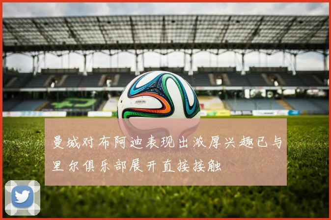 曼城对布阿迪表现出浓厚兴趣已与里尔俱乐部展开直接接触