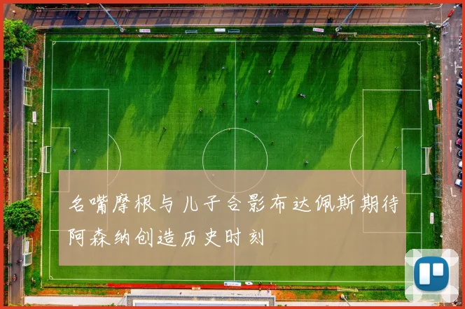 名嘴摩根与儿子合影布达佩斯期待阿森纳创造历史时刻
