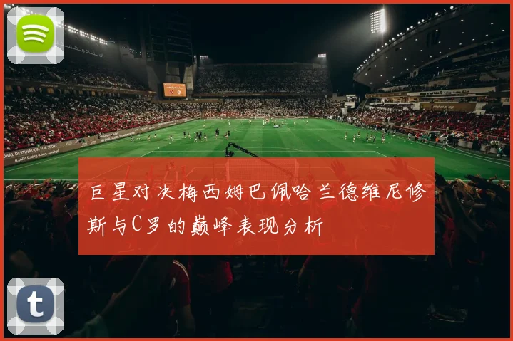 巨星对决梅西姆巴佩哈兰德维尼修斯与C罗的巅峰表现分析