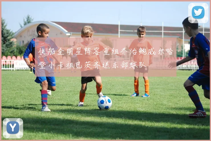 快船全明星阵容重组乔治鲍威尔哈登小卡祖巴茨齐送东部球队