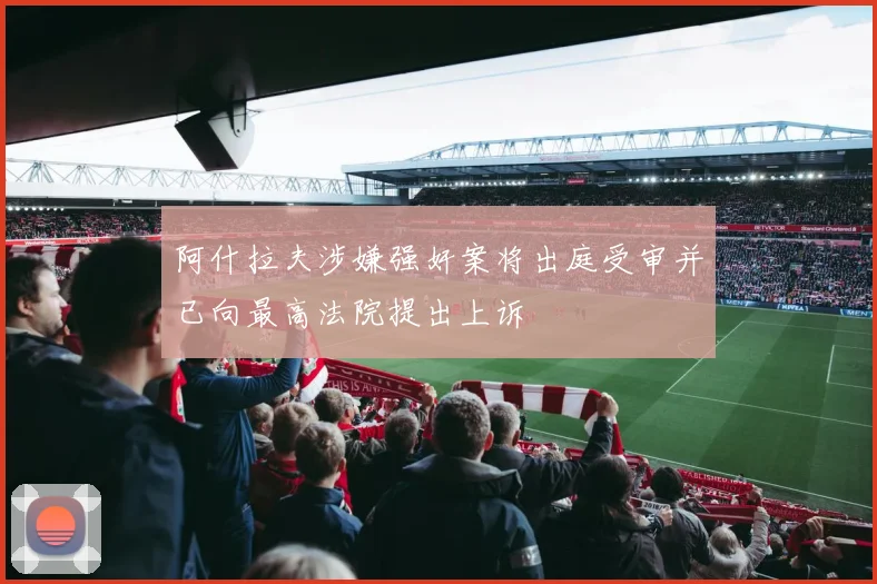 阿什拉夫涉嫌强奸案将出庭受审并已向最高法院提出上诉