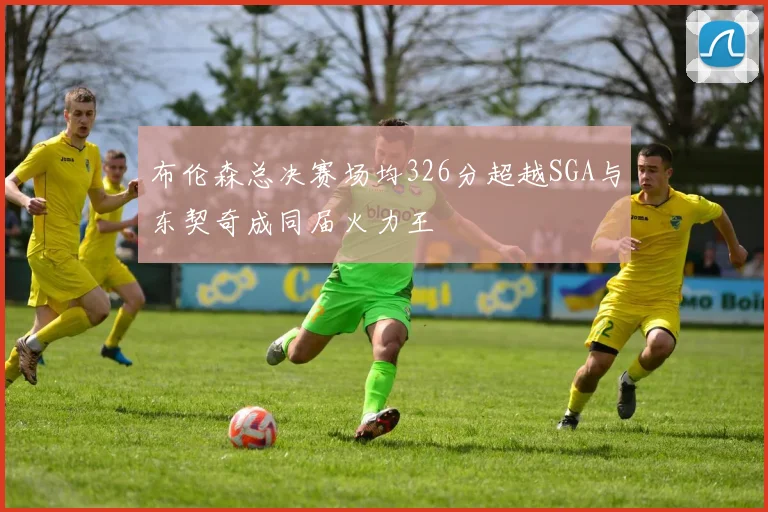 布伦森总决赛场均326分超越SGA与东契奇成同届火力王