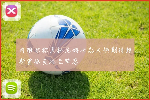内维尔称贝林厄姆状态火热期待赖斯重返英格兰阵容