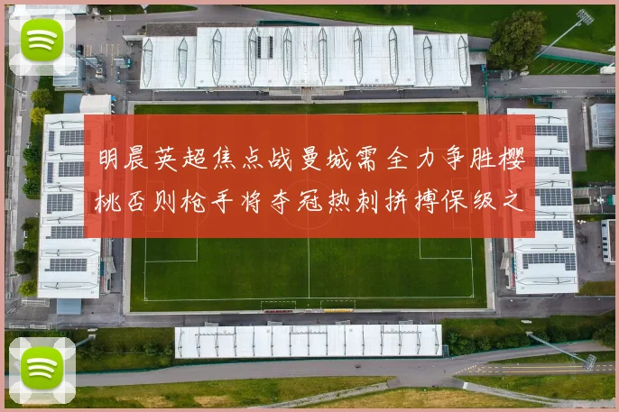 明晨英超焦点战曼城需全力争胜樱桃否则枪手将夺冠热刺拼搏保级之路