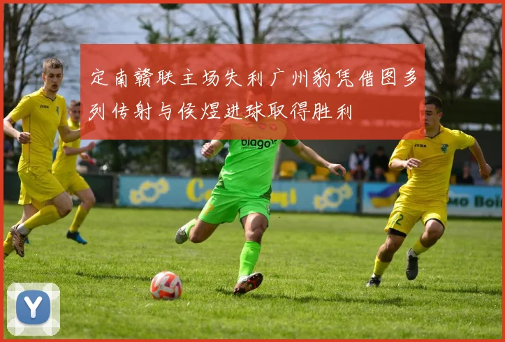 定南赣联主场失利广州豹凭借图多列传射与侯煜进球取得胜利
