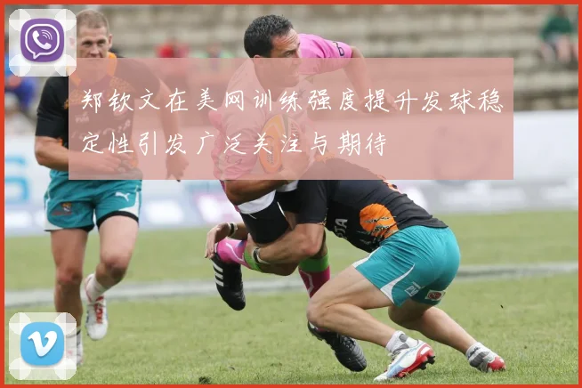 郑钦文在美网训练强度提升发球稳定性引发广泛关注与期待