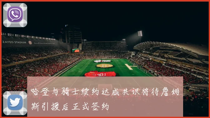 哈登与骑士续约达成共识将待詹姆斯引援后正式签约