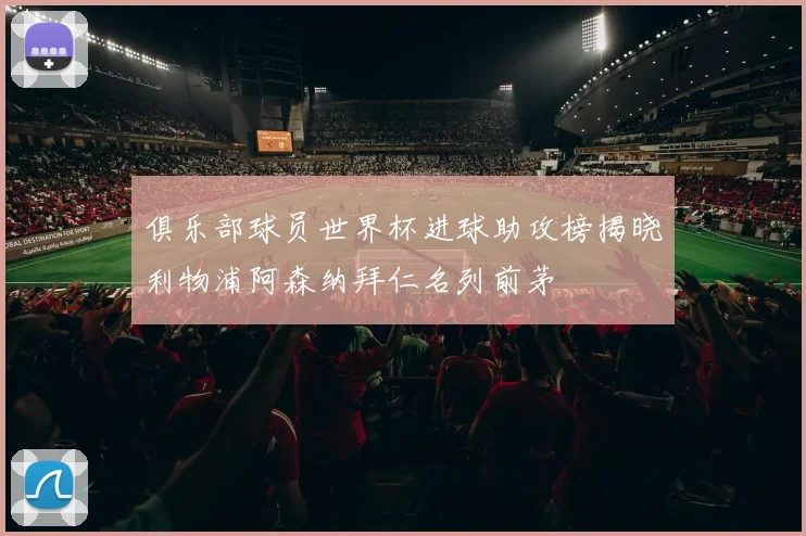 俱乐部球员世界杯进球助攻榜揭晓利物浦阿森纳拜仁名列前茅