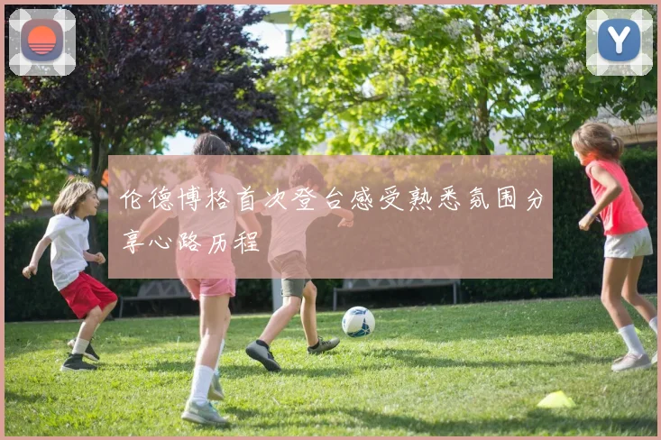 伦德博格首次登台感受熟悉氛围分享心路历程