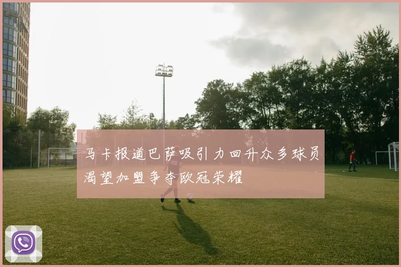 马卡报道巴萨吸引力回升众多球员渴望加盟争夺欧冠荣耀