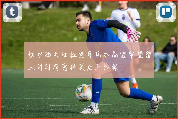 切尔西关注拉克鲁瓦水晶宫希望留人同时有意科莫后卫拉蒙