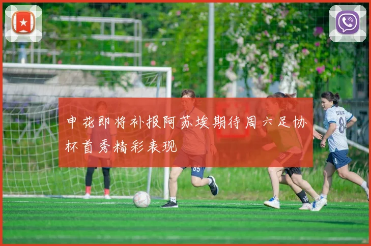 申花即将补报阿苏埃期待周六足协杯首秀精彩表现