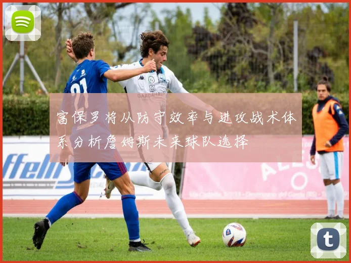 富保罗将从防守效率与进攻战术体系分析詹姆斯未来球队选择