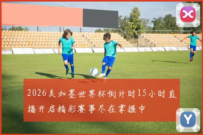 2026美加墨世界杯倒计时15小时直播开启精彩赛事尽在掌握中