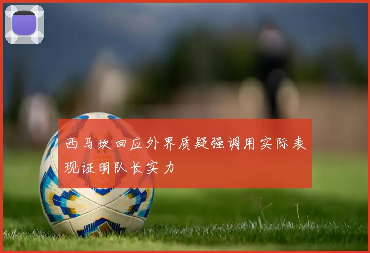 西马坎回应外界质疑强调用实际表现证明队长实力